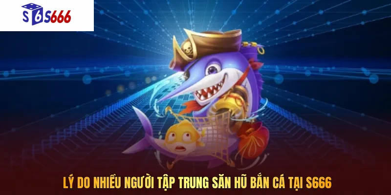 Lý do nhiều người tập trung săn hũ bắn cá tại S666