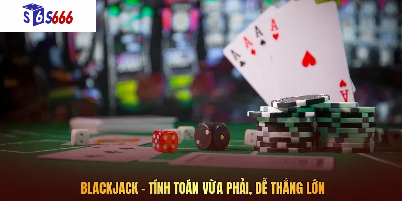Blackjack – Tính toán vừa phải, dễ thắng lớn