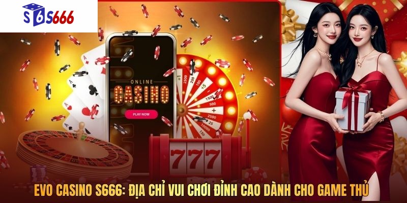 Evo Casino S666 - Địa Chỉ Vui Chơi Đỉnh Cao Dành Cho Game Thủ