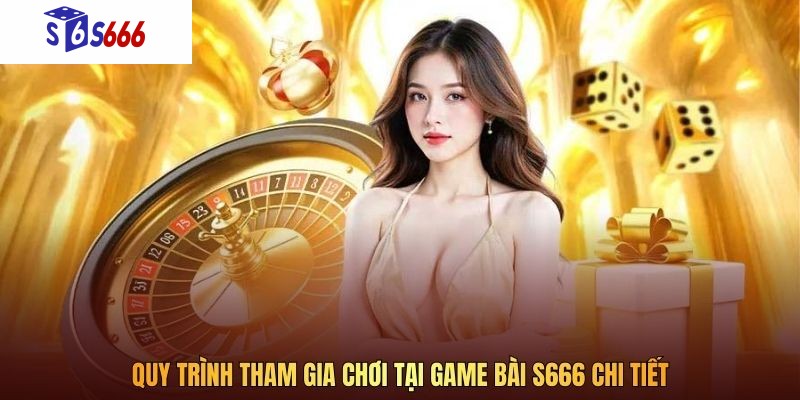 Quy trình tham gia chơi tại game bài S666 chi tiết 