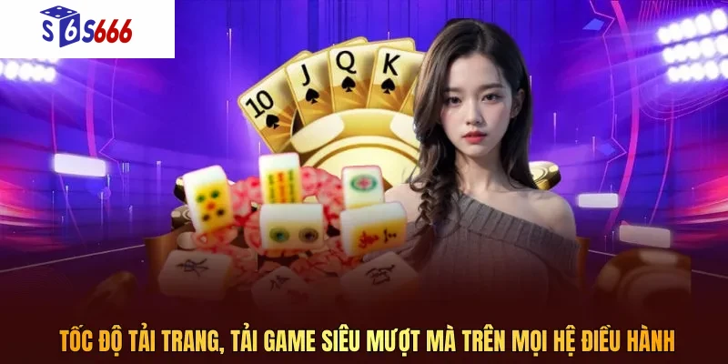 Tốc độ tải trang, tải game siêu mượt mà trên mọi hệ điều hành
