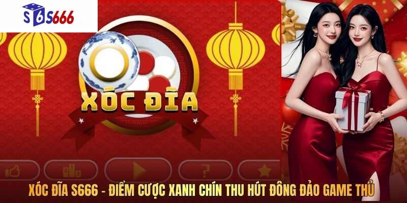 Xóc Đĩa S666 – Điểm Cược Xanh Chín Thu Hút Đông Đảo Game Thủ