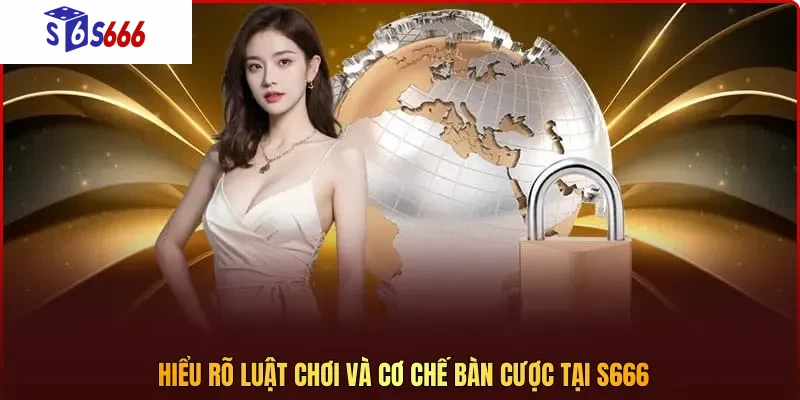 Hiểu rõ luật chơi và cơ chế bàn cược tại S666